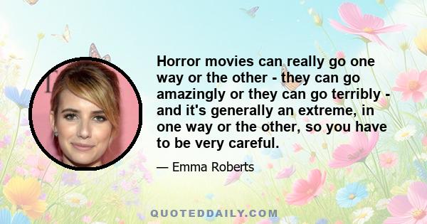 Horror movies can really go one way or the other - they can go amazingly or they can go terribly - and it's generally an extreme, in one way or the other, so you have to be very careful.