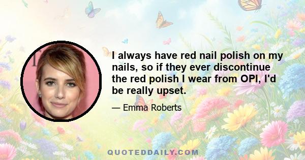 I always have red nail polish on my nails, so if they ever discontinue the red polish I wear from OPI, I'd be really upset.