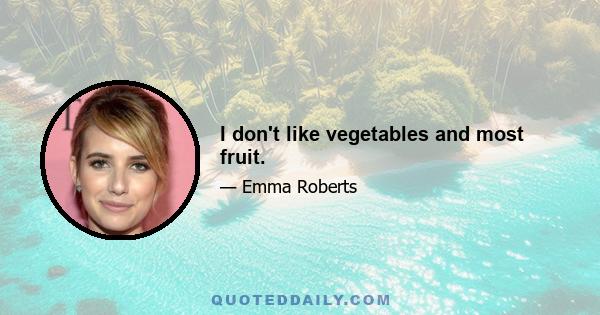 I don't like vegetables and most fruit.