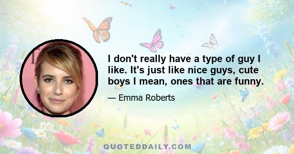 I don't really have a type of guy I like. It's just like nice guys, cute boys I mean, ones that are funny.