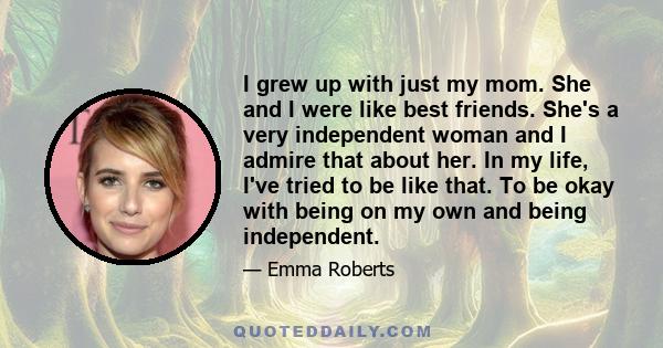 I grew up with just my mom. She and I were like best friends. She's a very independent woman and I admire that about her. In my life, I've tried to be like that. To be okay with being on my own and being independent.