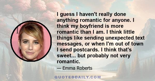 I guess I haven't really done anything romantic for anyone. I think my boyfriend is more romantic than I am. I think little things like sending unexpected text messages, or when I'm out of town I send postcards. I think 