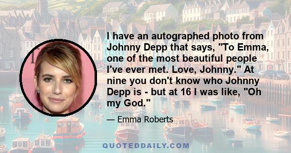 I have an autographed photo from Johnny Depp that says, To Emma, one of the most beautiful people I've ever met. Love, Johnny. At nine you don't know who Johnny Depp is - but at 16 I was like, Oh my God.