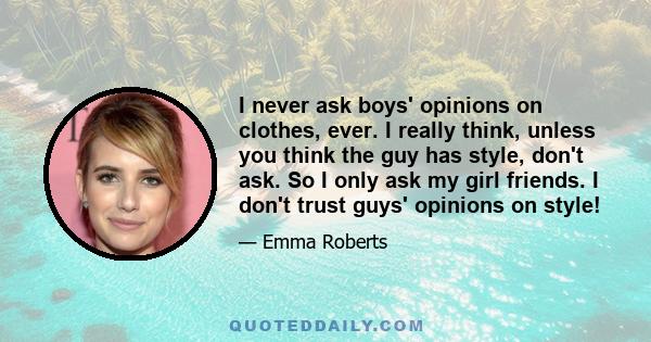 I never ask boys' opinions on clothes, ever. I really think, unless you think the guy has style, don't ask. So I only ask my girl friends. I don't trust guys' opinions on style!