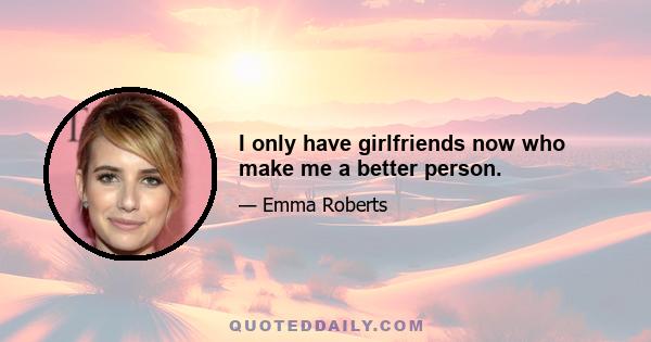 I only have girlfriends now who make me a better person.