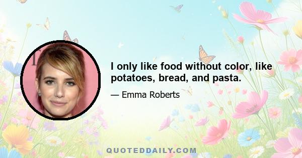 I only like food without color, like potatoes, bread, and pasta.