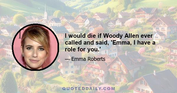 I would die if Woody Allen ever called and said, 'Emma, I have a role for you.'