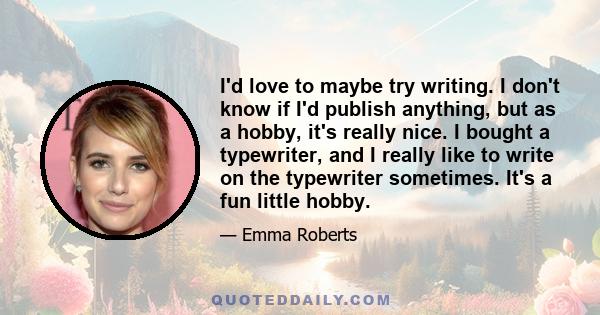 I'd love to maybe try writing. I don't know if I'd publish anything, but as a hobby, it's really nice. I bought a typewriter, and I really like to write on the typewriter sometimes. It's a fun little hobby.