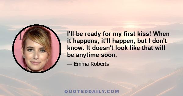 I'll be ready for my first kiss! When it happens, it'll happen, but I don't know. It doesn't look like that will be anytime soon.