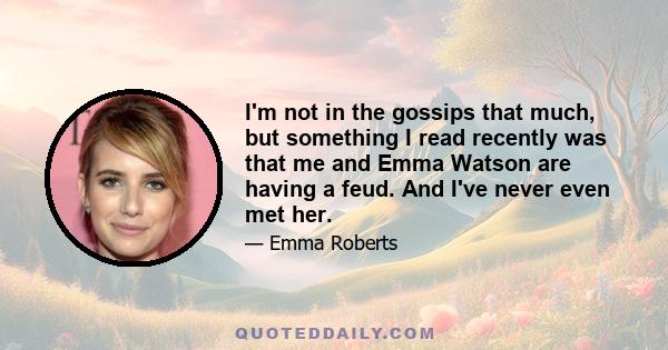 I'm not in the gossips that much, but something I read recently was that me and Emma Watson are having a feud. And I've never even met her.