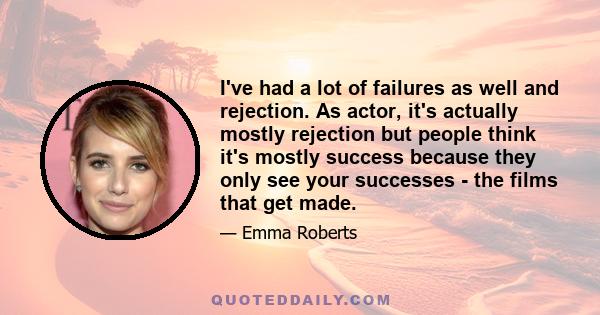 I've had a lot of failures as well and rejection. As actor, it's actually mostly rejection but people think it's mostly success because they only see your successes - the films that get made.