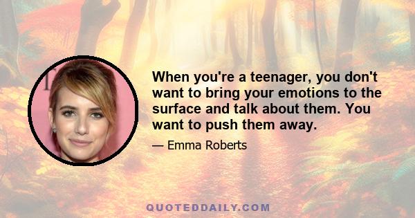 When you're a teenager, you don't want to bring your emotions to the surface and talk about them. You want to push them away.