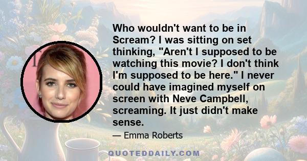 Who wouldn't want to be in Scream? I was sitting on set thinking, Aren't I supposed to be watching this movie? I don't think I'm supposed to be here. I never could have imagined myself on screen with Neve Campbell,