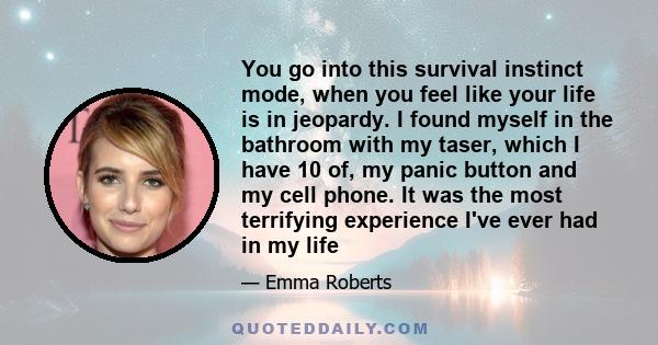 You go into this survival instinct mode, when you feel like your life is in jeopardy. I found myself in the bathroom with my taser, which I have 10 of, my panic button and my cell phone. It was the most terrifying