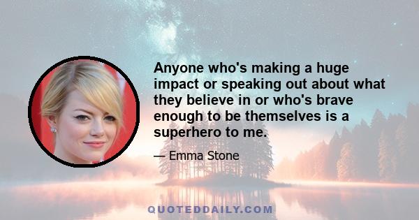 Anyone who's making a huge impact or speaking out about what they believe in or who's brave enough to be themselves is a superhero to me.