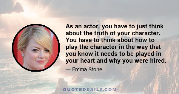 As an actor, you have to just think about the truth of your character. You have to think about how to play the character in the way that you know it needs to be played in your heart and why you were hired.