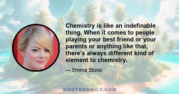 Chemistry is like an indefinable thing. When it comes to people playing your best friend or your parents or anything like that, there's always different kind of element to chemistry.