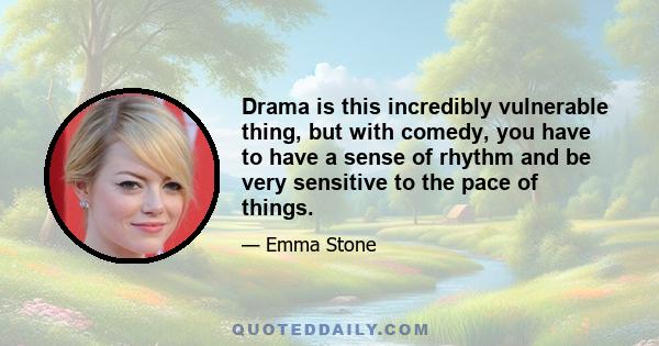 Drama is this incredibly vulnerable thing, but with comedy, you have to have a sense of rhythm and be very sensitive to the pace of things.