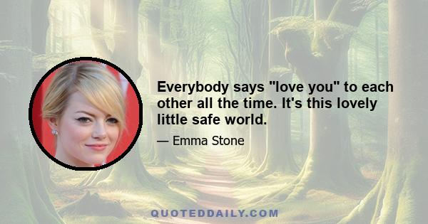 Everybody says love you to each other all the time. It's this lovely little safe world.