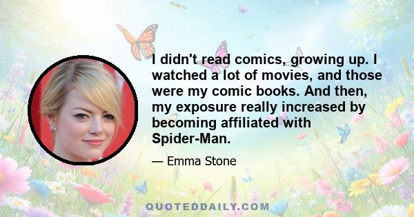 I didn't read comics, growing up. I watched a lot of movies, and those were my comic books. And then, my exposure really increased by becoming affiliated with Spider-Man.