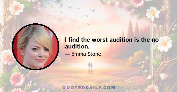 I find the worst audition is the no audition.