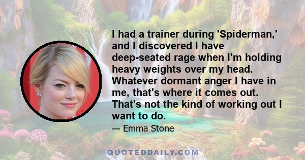 I had a trainer during 'Spiderman,' and I discovered I have deep-seated rage when I'm holding heavy weights over my head. Whatever dormant anger I have in me, that's where it comes out. That's not the kind of working