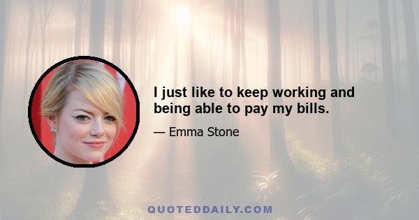 I just like to keep working and being able to pay my bills.