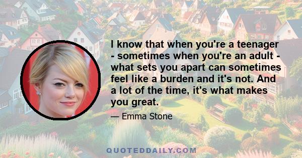 I know that when you're a teenager - sometimes when you're an adult - what sets you apart can sometimes feel like a burden and it's not. And a lot of the time, it's what makes you great.