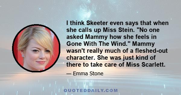 I think Skeeter even says that when she calls up Miss Stein. No one asked Mammy how she feels in Gone With The Wind. Mammy wasn't really much of a fleshed-out character. She was just kind of there to take care of Miss