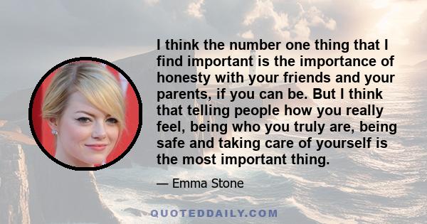 I think the number one thing that I find important is the importance of honesty with your friends and your parents, if you can be. But I think that telling people how you really feel, being who you truly are, being safe 