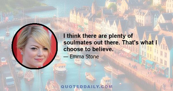 I think there are plenty of soulmates out there. That's what I choose to believe.