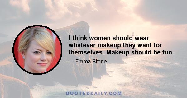 I think women should wear whatever makeup they want for themselves. Makeup should be fun.