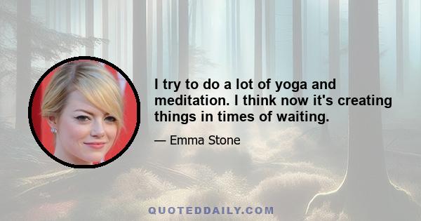 I try to do a lot of yoga and meditation. I think now it's creating things in times of waiting.