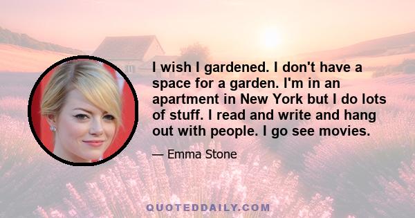 I wish I gardened. I don't have a space for a garden. I'm in an apartment in New York but I do lots of stuff. I read and write and hang out with people. I go see movies.