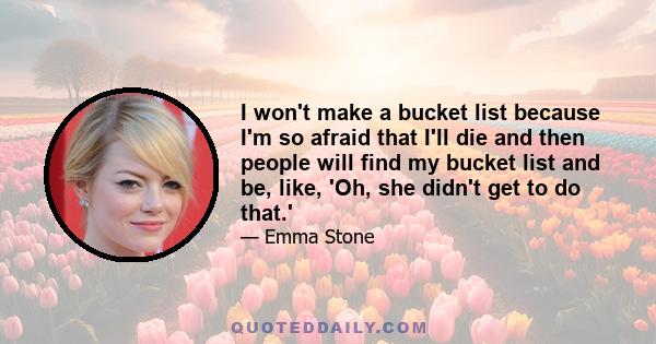 I won't make a bucket list because I'm so afraid that I'll die and then people will find my bucket list and be, like, 'Oh, she didn't get to do that.'