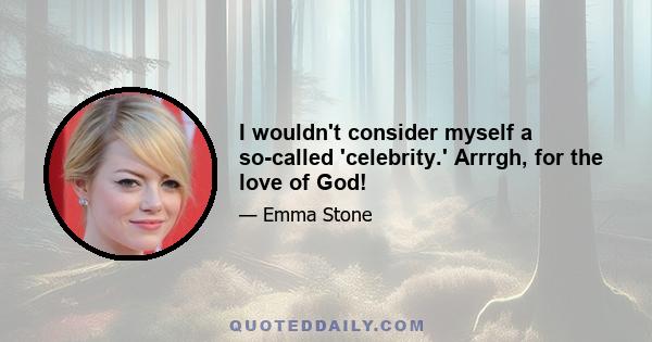 I wouldn't consider myself a so-called 'celebrity.' Arrrgh, for the love of God!