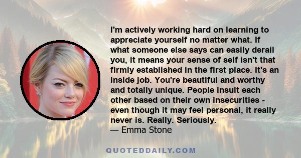 I'm actively working hard on learning to appreciate yourself no matter what. If what someone else says can easily derail you, it means your sense of self isn't that firmly established in the first place. It's an inside