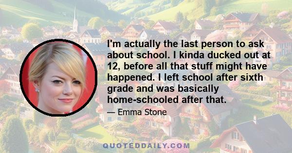 I'm actually the last person to ask about school. I kinda ducked out at 12, before all that stuff might have happened. I left school after sixth grade and was basically home-schooled after that.