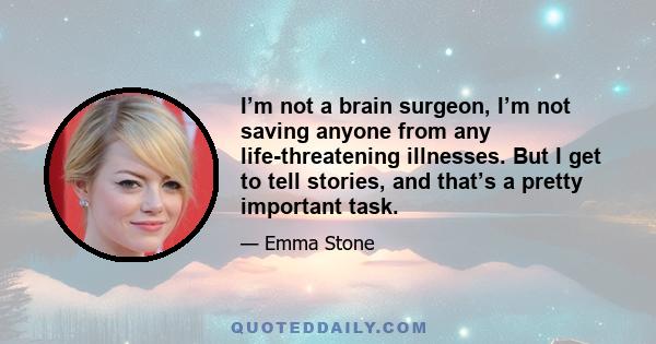 I’m not a brain surgeon, I’m not saving anyone from any life-threatening illnesses. But I get to tell stories, and that’s a pretty important task.