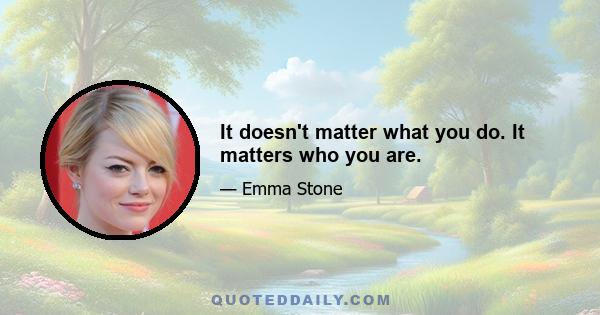 It doesn't matter what you do. It matters who you are.