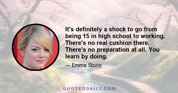 It's definitely a shock to go from being 15 in high school to working. There's no real cushion there. There's no preparation at all. You learn by doing.