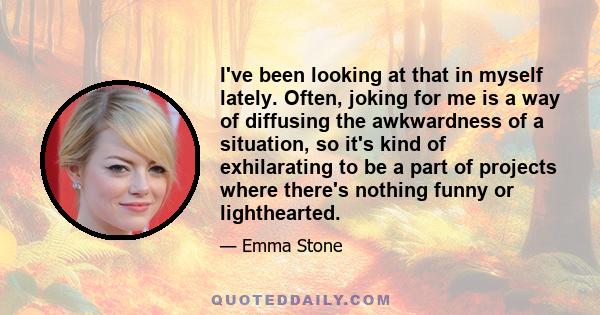 I've been looking at that in myself lately. Often, joking for me is a way of diffusing the awkwardness of a situation, so it's kind of exhilarating to be a part of projects where there's nothing funny or lighthearted.