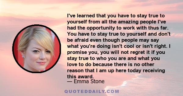 I've learned that you have to stay true to yourself from all the amazing people I've had the opportunity to work with thus far. You have to stay true to yourself and don't be afraid even though people may say what