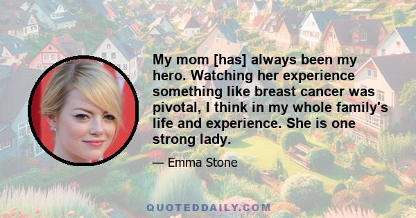 My mom [has] always been my hero. Watching her experience something like breast cancer was pivotal, I think in my whole family's life and experience. She is one strong lady.