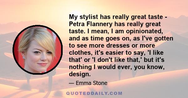 My stylist has really great taste - Petra Flannery has really great taste. I mean, I am opinionated, and as time goes on, as I've gotten to see more dresses or more clothes, it's easier to say, 'I like that' or 'I don't 