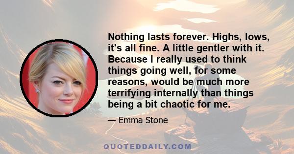 Nothing lasts forever. Highs, lows, it's all fine. A little gentler with it. Because I really used to think things going well, for some reasons, would be much more terrifying internally than things being a bit chaotic