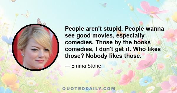 People aren't stupid. People wanna see good movies, especially comedies. Those by the books comedies, I don't get it. Who likes those? Nobody likes those.