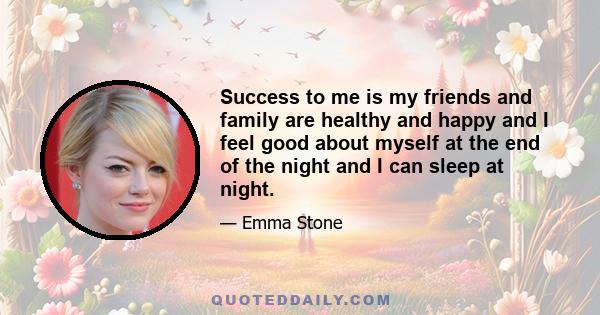 Success to me is my friends and family are healthy and happy and I feel good about myself at the end of the night and I can sleep at night.