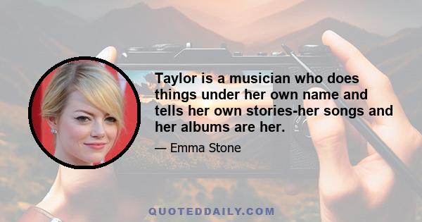 Taylor is a musician who does things under her own name and tells her own stories-her songs and her albums are her.