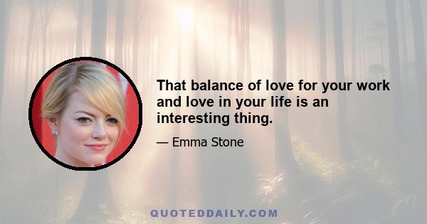 That balance of love for your work and love in your life is an interesting thing.